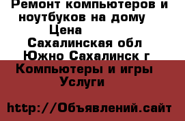 Ремонт компьютеров и ноутбуков на дому! › Цена ­ 1 000 - Сахалинская обл., Южно-Сахалинск г. Компьютеры и игры » Услуги   
